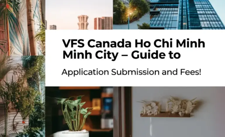 VFS Canada Hồ Chí Minh - Hướng Dẫn Quy Trình Nộp Hồ Sơ Và Phí