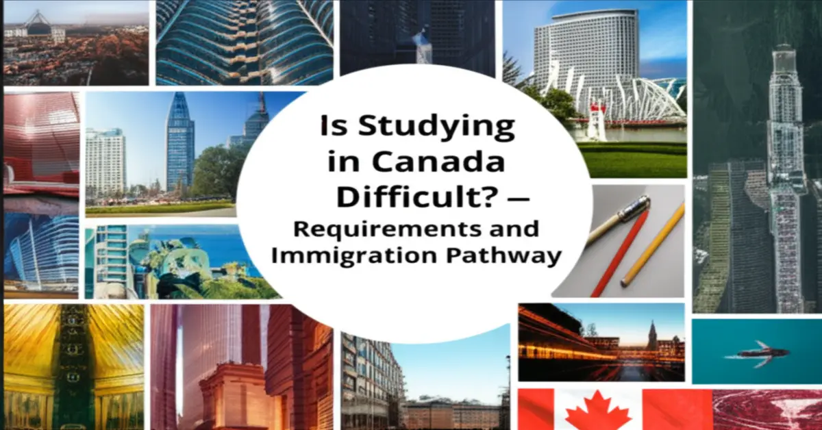 Du học Canada có khó không - Điều kiện và lộ trình định cư